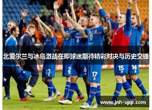 北爱尔兰与冰岛激战在即球迷期待精彩对决与历史交锋 北爱尔兰与冰岛激战在即球迷期待精彩对决与历史交锋