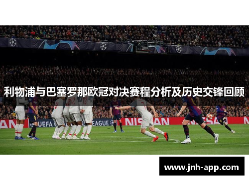 利物浦与巴塞罗那欧冠对决赛程分析及历史交锋回顾 利物浦与巴塞罗那欧冠对决赛程分析及历史交锋回顾