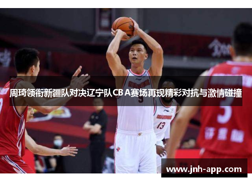 周琦领衔新疆队对决辽宁队CBA赛场再现精彩对抗与激情碰撞 周琦领衔新疆队对决辽宁队CBA赛场再现精彩对抗与激情碰撞